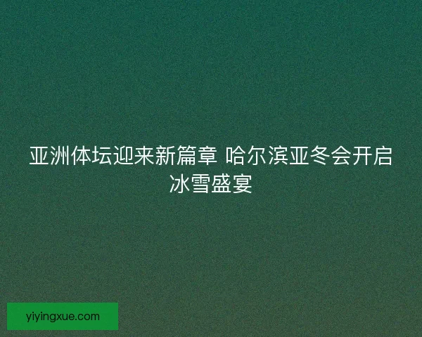 亚洲体坛迎来新篇章 哈尔滨亚冬会开启冰雪盛宴