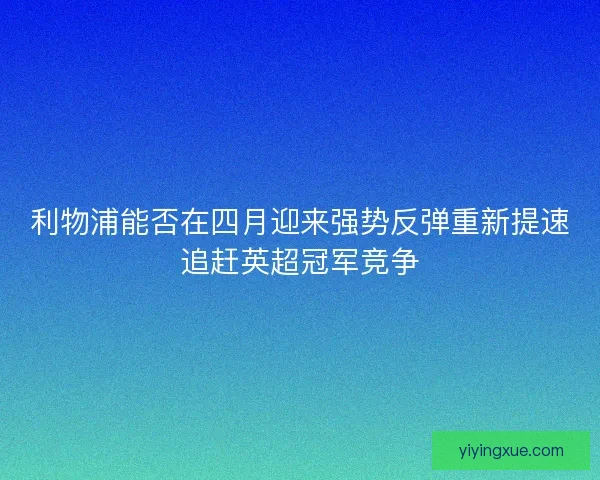 利物浦能否在四月迎来强势反弹重新提速追赶英超冠军竞争