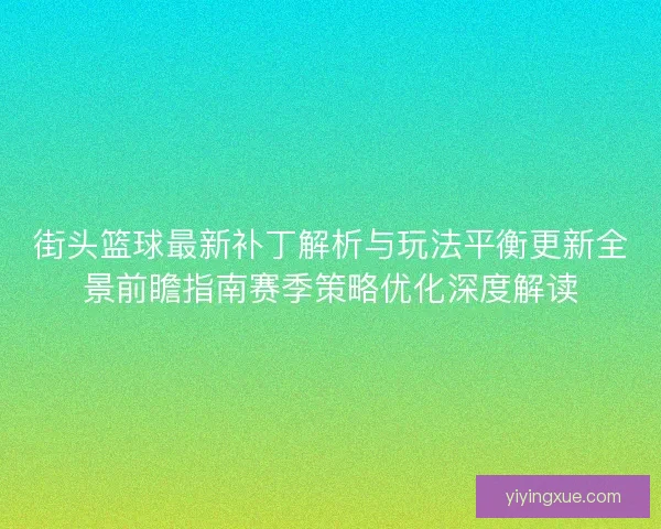 街头篮球最新补丁解析与玩法平衡更新全景前瞻指南赛季策略优化深度解读