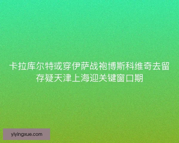 卡拉库尔特或穿伊萨战袍博斯科维奇去留存疑天津上海迎关键窗口期