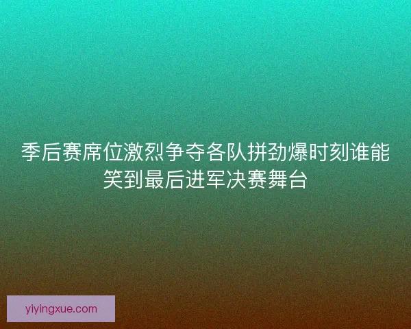 季后赛席位激烈争夺各队拼劲爆时刻谁能笑到最后进军决赛舞台