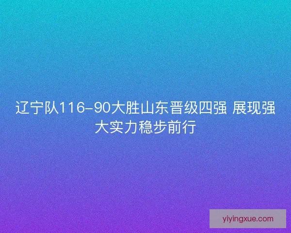 辽宁队116-90大胜山东晋级四强 展现强大实力稳步前行