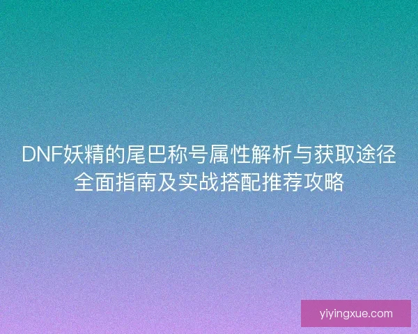 DNF妖精的尾巴称号属性解析与获取途径全面指南及实战搭配推荐攻略
