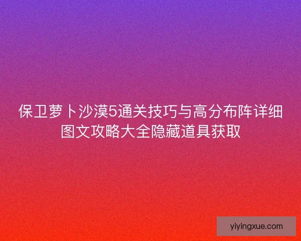 保卫萝卜沙漠5通关技巧与高分布阵详细图文攻略大全隐藏道具获取