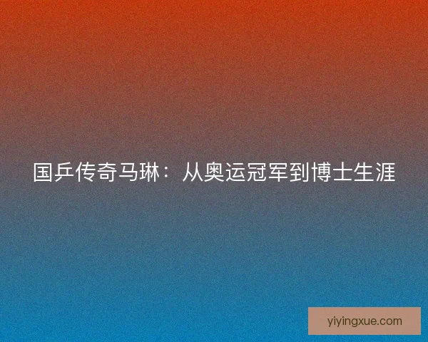 国乒传奇马琳：从奥运冠军到博士生涯