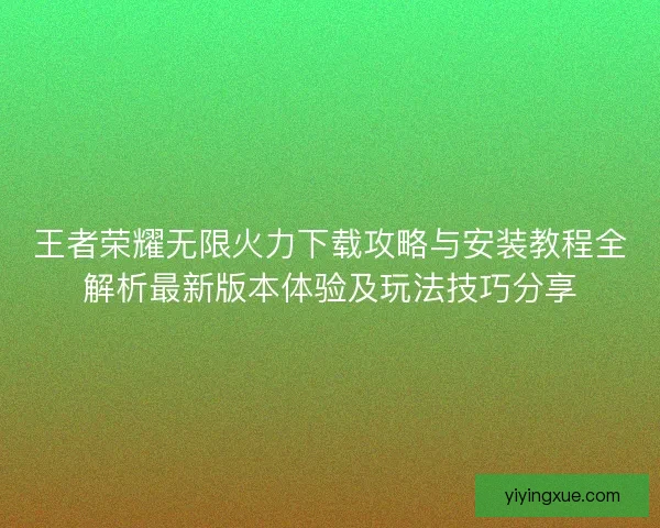 王者荣耀无限火力下载攻略与安装教程全解析最新版本体验及玩法技巧分享