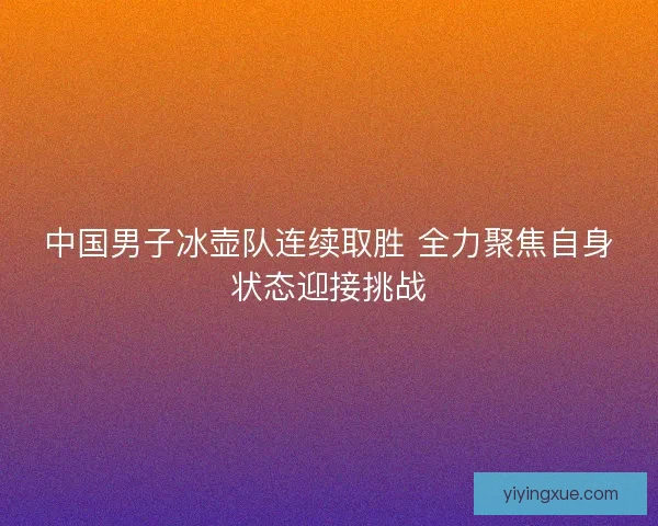 中国男子冰壶队连续取胜 全力聚焦自身状态迎接挑战