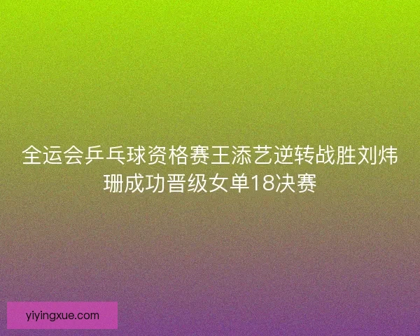 全运会乒乓球资格赛王添艺逆转战胜刘炜珊成功晋级女单18决赛